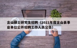 含山硕士研究生招聘（2021年度含山县事业单位公开招聘工作人员公告）