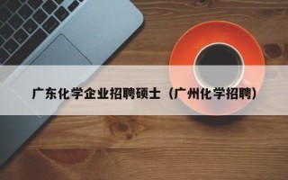 广东化学企业招聘硕士（广州化学招聘）