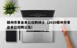 赣州市事业单位招聘硕士（2020赣州市事业单位招聘公告）