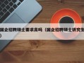 国企招聘硕士要求高吗（国企招聘硕士研究生）