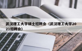 武汉理工大学硕士招聘会（武汉理工大学2021招聘会）