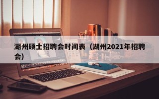 湖州硕士招聘会时间表（湖州2021年招聘会）