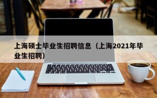 上海硕士毕业生招聘信息（上海2021年毕业生招聘）