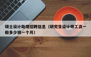 硕士设计助理招聘信息（研究生设计师工资一般多少钱一个月）
