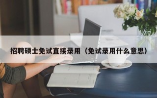 招聘硕士免试直接录用（免试录用什么意思）