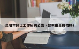 昆明市硕士工作招聘公告（昆明市高校招聘）