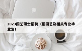 2023园艺硕士招聘（招园艺及相关专业毕业生）
