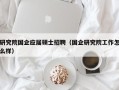 研究院国企应届硕士招聘（国企研究院工作怎么样）