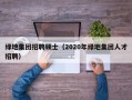 绿地集团招聘硕士（2020年绿地集团人才招聘）