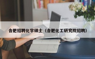 合肥招聘化学硕士（合肥化工研究院招聘）