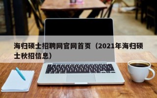 海归硕士招聘网官网首页（2021年海归硕士秋招信息）