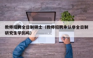 教师招聘全日制硕士（教师招聘承认非全日制研究生学历吗）