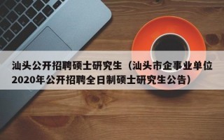 汕头公开招聘硕士研究生（汕头市企事业单位2020年公开招聘全日制硕士研究生公告）
