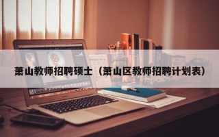 萧山教师招聘硕士（萧山区教师招聘计划表）
