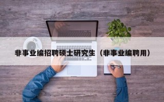 非事业编招聘硕士研究生（非事业编聘用）