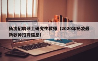 杨凌招聘硕士研究生教师（2020年杨凌最新教师招聘信息）