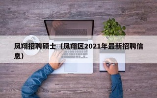 凤翔招聘硕士（凤翔区2021年最新招聘信息）