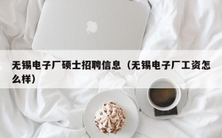无锡电子厂硕士招聘信息（无锡电子厂工资怎么样）