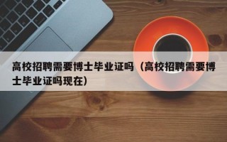 高校招聘需要博士毕业证吗（高校招聘需要博士毕业证吗现在）