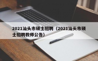 2021汕头市硕士招聘（2021汕头市硕士招聘教师公告）