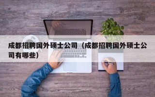 成都招聘国外硕士公司（成都招聘国外硕士公司有哪些）