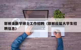 邯郸金融学硕士工作招聘（邯郸应届大学生招聘信息）