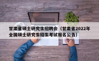 甘肃省硕士研究生招聘会（甘肃省2022年全国硕士研究生招生考试报名公告）