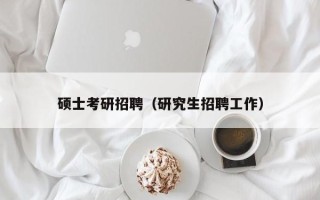 硕士考研招聘（研究生招聘工作）