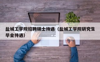 盐城工学院招聘硕士待遇（盐城工学院研究生毕业待遇）