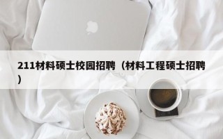 211材料硕士校园招聘（材料工程硕士招聘）