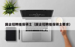 国企招聘植保硕士（国企招聘植保硕士要求）