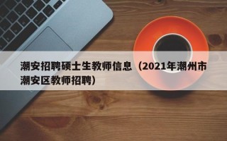 潮安招聘硕士生教师信息（2021年潮州市潮安区教师招聘）