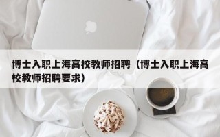 博士入职上海高校教师招聘（博士入职上海高校教师招聘要求）