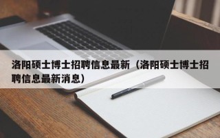 洛阳硕士博士招聘信息最新（洛阳硕士博士招聘信息最新消息）