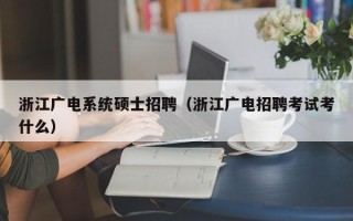 浙江广电系统硕士招聘（浙江广电招聘考试考什么）