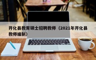 开化县教育硕士招聘教师（2021年开化县教师编制）