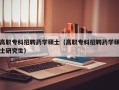 高职专科招聘药学硕士（高职专科招聘药学硕士研究生）