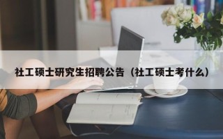 社工硕士研究生招聘公告（社工硕士考什么）