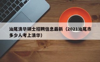汕尾清华硕士招聘信息最新（2021汕尾市多少人考上清华）