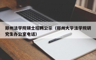 郑州法学院硕士招聘公示（郑州大学法学院研究生办公室电话）