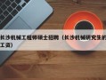 长沙机械工程师硕士招聘（长沙机械研究生的工资）
