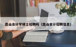 昆山会计学硕士招聘吗（昆山会计招聘信息）