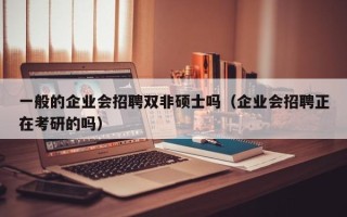 一般的企业会招聘双非硕士吗（企业会招聘正在考研的吗）