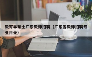 教育学硕士广东教师招聘（广东省教师招聘专业目录）