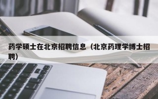 药学硕士在北京招聘信息（北京药理学博士招聘）
