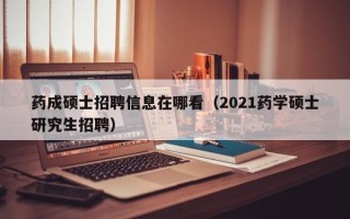 药成硕士招聘信息在哪看（2021药学硕士研究生招聘）