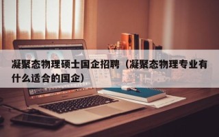 凝聚态物理硕士国企招聘（凝聚态物理专业有什么适合的国企）
