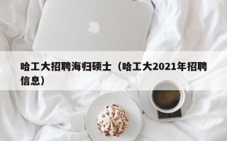 哈工大招聘海归硕士（哈工大2021年招聘信息）