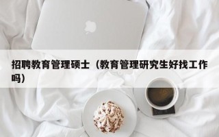 招聘教育管理硕士（教育管理研究生好找工作吗）