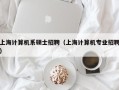上海计算机系硕士招聘（上海计算机专业招聘）